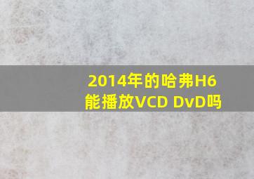 2014年的哈弗H6能播放VCD DvD吗